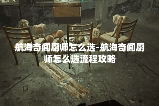 航海奇闻厨师怎么选-航海奇闻厨师怎么选流程攻略