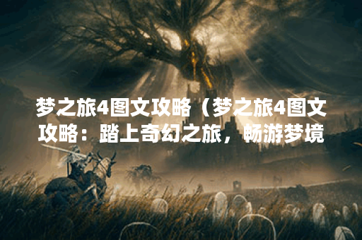 梦之旅4图文攻略（梦之旅4图文攻略：踏上奇幻之旅，畅游梦境世界）