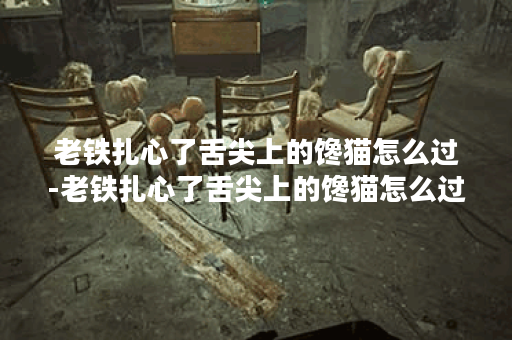 老铁扎心了舌尖上的馋猫怎么过-老铁扎心了舌尖上的馋猫怎么过任务攻略一览