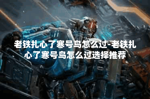 老铁扎心了寒号鸟怎么过-老铁扎心了寒号鸟怎么过选择推荐 老铁扎心了寒号鸟怎么过-老铁扎心了寒号鸟怎么过选择推荐