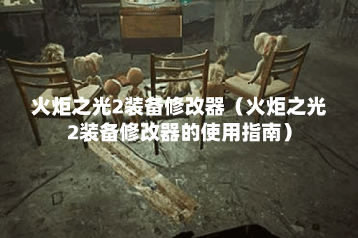火炬之光2装备修改器（火炬之光2装备修改器的使用指南）