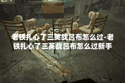 老铁扎心了三英战吕布怎么过-老铁扎心了三英战吕布怎么过新手升级攻略
