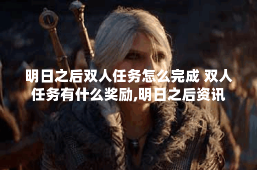 明日之后双人任务怎么完成 双人任务有什么奖励,明日之后资讯