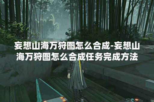 妄想山海万狩图怎么合成-妄想山海万狩图怎么合成任务完成方法