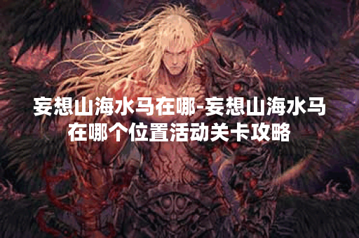 妄想山海水马在哪-妄想山海水马在哪个位置活动关卡攻略
