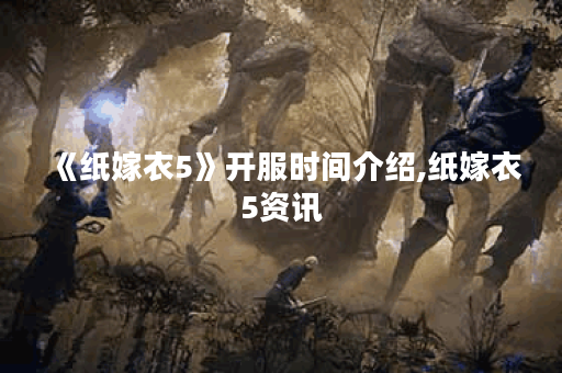 《纸嫁衣5》开服时间介绍,纸嫁衣5资讯