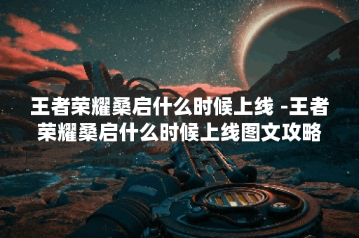 王者荣耀桑启什么时候上线 -王者荣耀桑启什么时候上线图文攻略