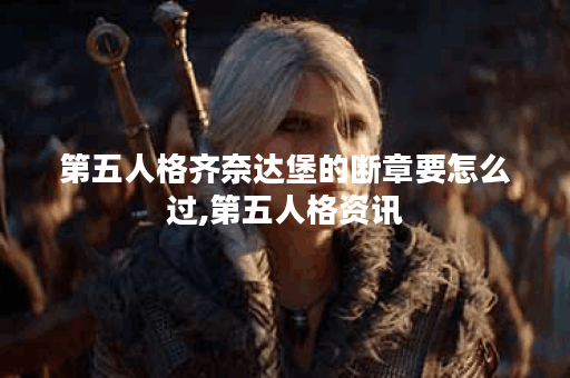 第五人格齐奈达堡的断章要怎么过,第五人格资讯