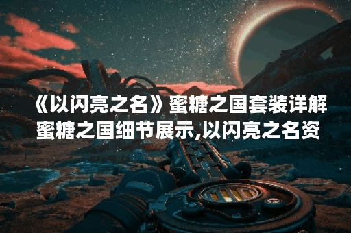 《以闪亮之名》蜜糖之国套装详解 蜜糖之国细节展示,以闪亮之名资讯