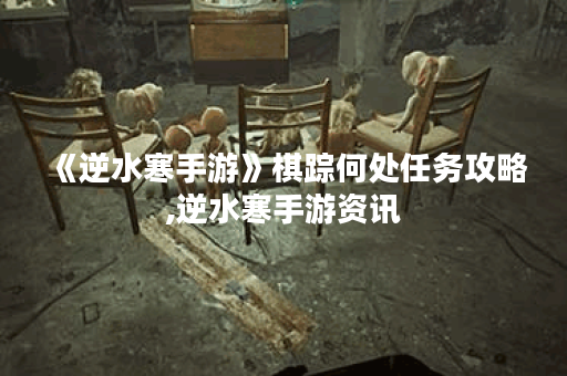 《逆水寒手游》棋踪何处任务攻略,逆水寒手游资讯