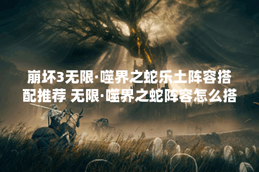 崩坏3无限·噬界之蛇乐土阵容搭配推荐 无限·噬界之蛇阵容怎么搭配,崩坏3资讯