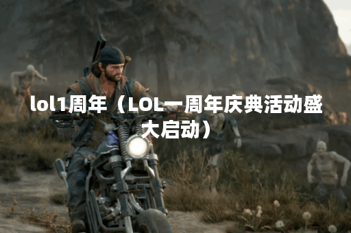 lol1周年（LOL一周年庆典活动盛大启动）