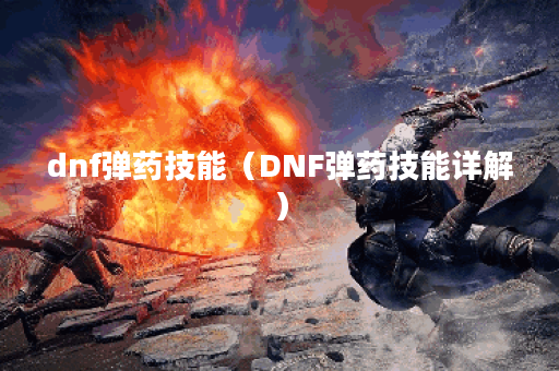 dnf弹药技能（DNF弹药技能详解）