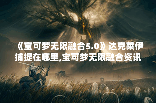 《宝可梦无限融合5.0》达克莱伊捕捉在哪里,宝可梦无限融合资讯