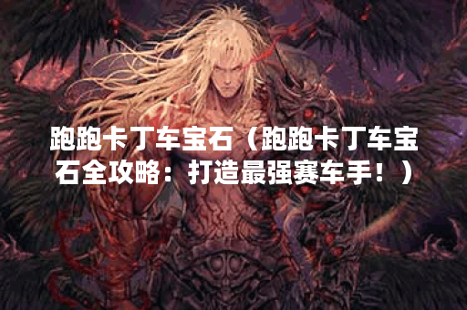 跑跑卡丁车宝石（跑跑卡丁车宝石全攻略：打造最强赛车手！）