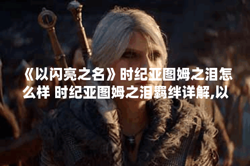 《以闪亮之名》时纪亚图姆之泪怎么样 时纪亚图姆之泪羁绊详解,以闪亮之名资讯