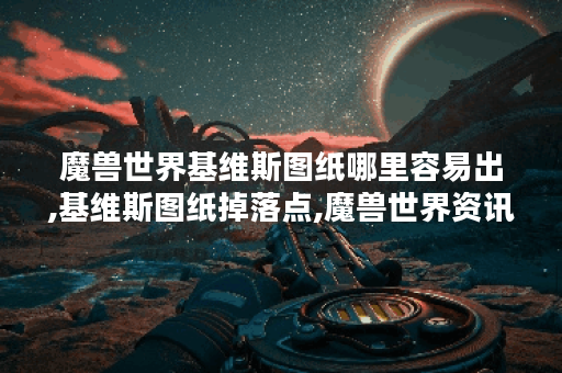 魔兽世界基维斯图纸哪里容易出,基维斯图纸掉落点,魔兽世界资讯