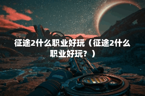 征途2什么职业好玩（征途2什么职业好玩？）