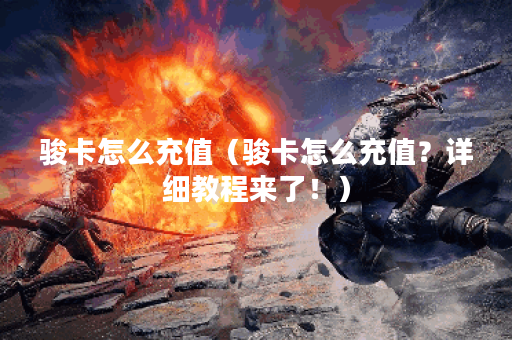 骏卡怎么充值（骏卡怎么充值？详细教程来了！）