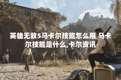 英雄无敌5马卡尔技能怎么用 马卡尔技能是什么,卡尔资讯