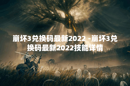 崩坏3兑换码最新2022 -崩坏3兑换码最新2022技能详情