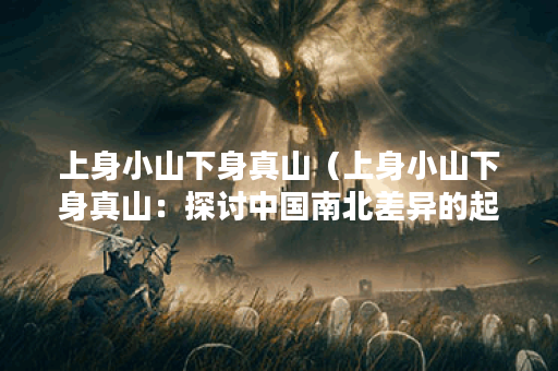 上身小山下身真山（上身小山下身真山：探讨中国南北差异的起源和现