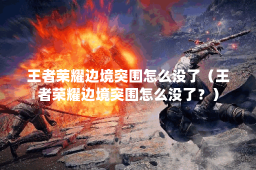 王者荣耀边境突围怎么没了（王者荣耀边境突围怎么没了？）