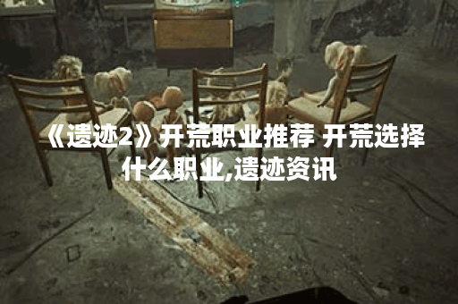《遗迹2》开荒职业推荐 开荒选择什么职业,遗迹资讯