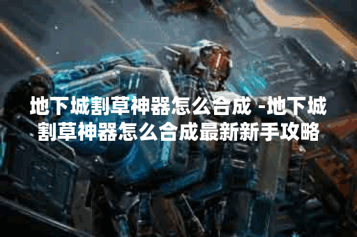 地下城割草神器怎么合成 -地下城割草神器怎么合成最新新手攻略