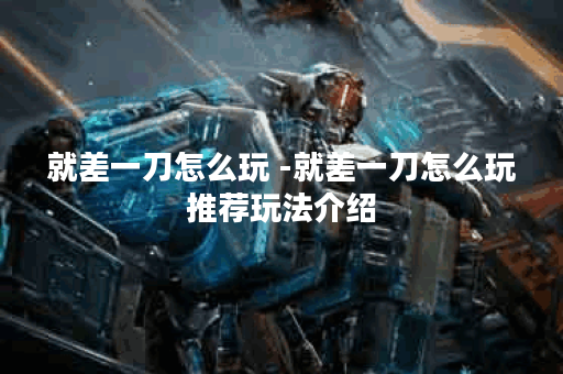 就差一刀怎么玩 -就差一刀怎么玩推荐玩法介绍