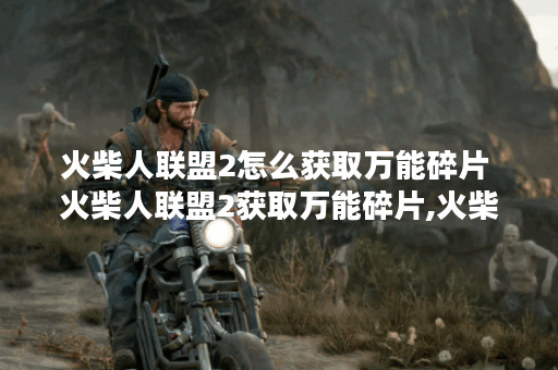 火柴人联盟2怎么获取万能碎片 火柴人联盟2获取万能碎片,火柴人联盟2资讯