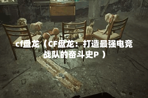 cf盘龙（CF盘龙：打造最强电竞战队的奋斗史P ）