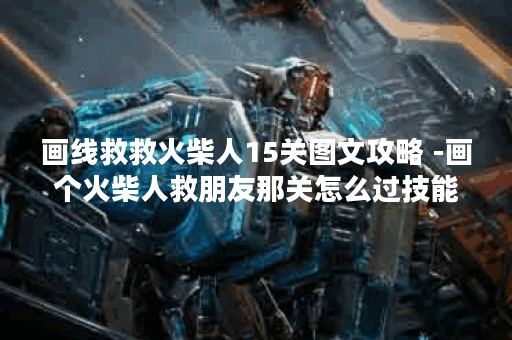 画线救救火柴人15关图文攻略 -画个火柴人救朋友那关怎么过技能详情