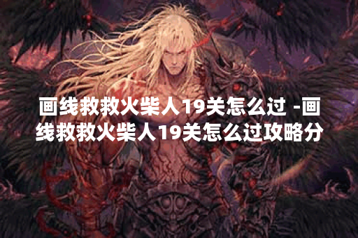 画线救救火柴人19关怎么过 -画线救救火柴人19关怎么过攻略分享