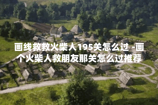 画线救救火柴人195关怎么过 -画个火柴人救朋友那关怎么过推荐玩法介绍