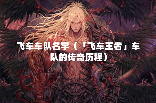 飞车车队名字（「飞车王者」车队的传奇历程）