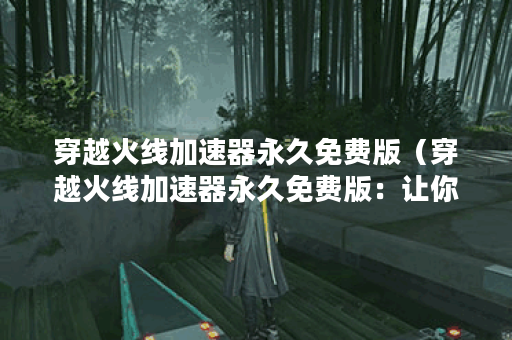穿越火线加速器永久免费版（穿越火线加速器永久免费版：让你无障碍
