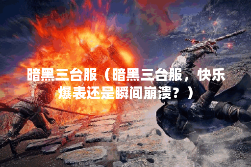 暗黑三台服（暗黑三台服，快乐爆表还是瞬间崩溃？）
