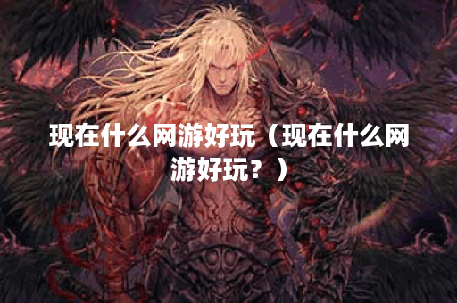 现在什么网游好玩（现在什么网游好玩？）