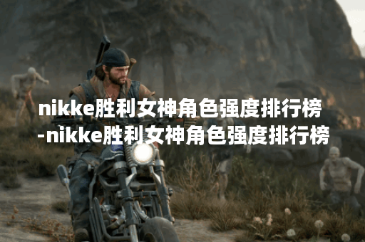 nikke胜利女神角色强度排行榜 -nikke胜利女神角色强度排行榜2022通关教程分享