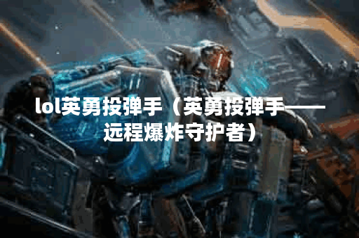 lol英勇投弹手（英勇投弹手——远程爆炸守护者）