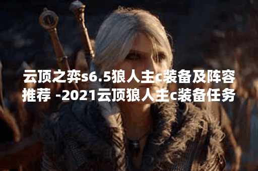 云顶之弈s6.5狼人主c装备及阵容推荐 -2021云顶狼人主c装备任务攻略
