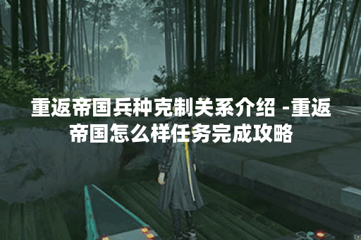 重返帝国兵种克制关系介绍 -重返帝国怎么样任务完成攻略