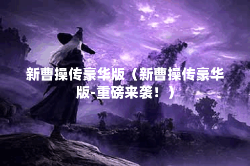 新曹操传豪华版（新曹操传豪华版-重磅来袭！）