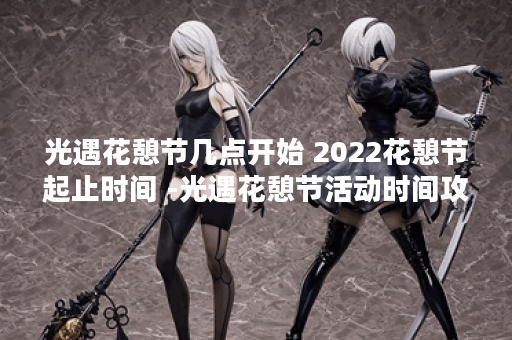 光遇花憩节几点开始 2022花憩节起止时间 -光遇花憩节活动时间攻略分享
