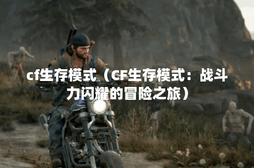 cf生存模式（CF生存模式：战斗力闪耀的冒险之旅）
