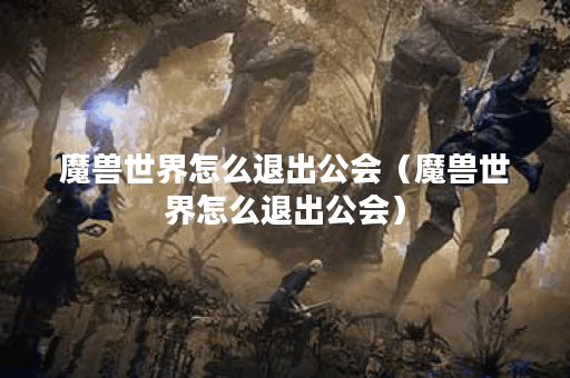 魔兽世界怎么退出公会（魔兽世界怎么退出公会）