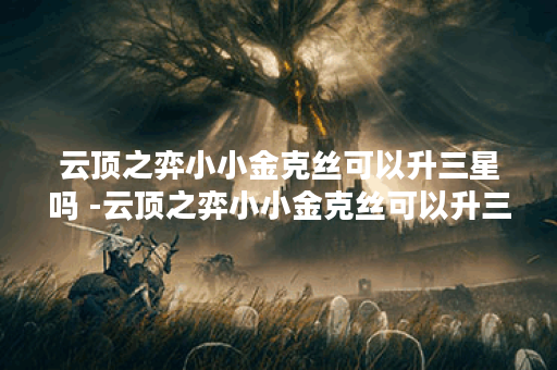 云顶之弈小小金克丝可以升三星吗 -云顶之弈小小金克丝可以升三星吗技能详情