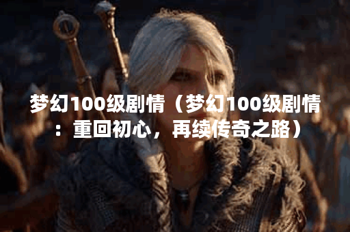 梦幻100级剧情（梦幻100级剧情：重回初心，再续传奇之路）