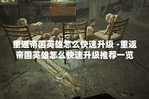 重返帝国英雄怎么快速升级 -重返帝国英雄怎么快速升级推荐一览